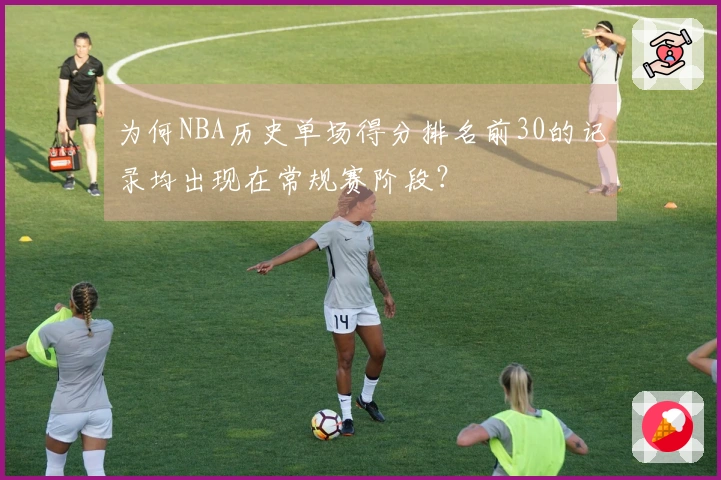为何NBA历史单场得分排名前30的记录均出现在常规赛阶段？