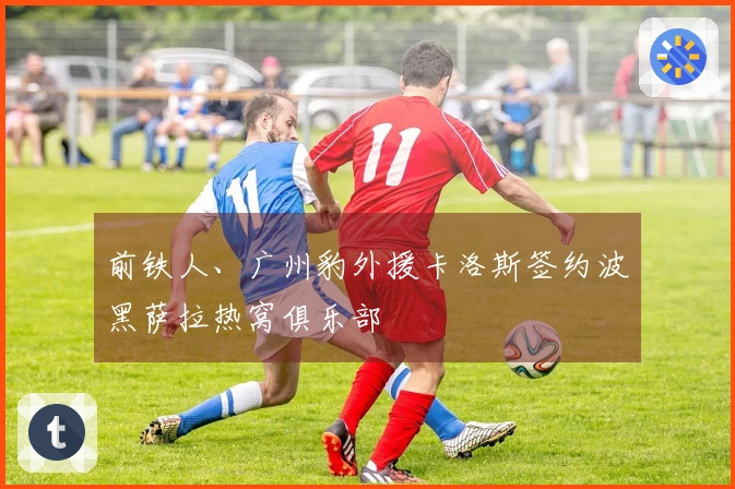 前铁人、广州豹外援卡洛斯签约波黑萨拉热窝俱乐部