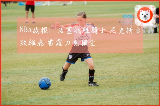 NBA战报：活塞战胜骑士 尼克斯击败雄鹿 雷霆力克掘金