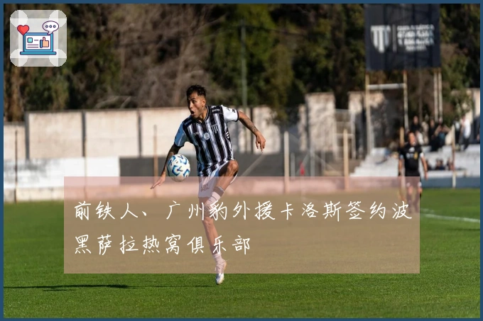 前铁人、广州豹外援卡洛斯签约波黑萨拉热窝俱乐部