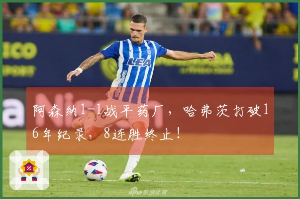 阿森纳1-1战平药厂，哈弗茨打破16年纪录，8连胜终止！