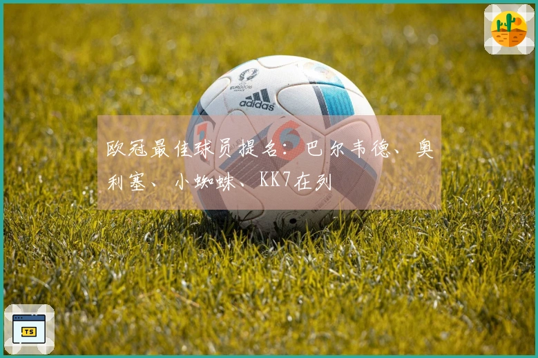 欧冠最佳球员提名：巴尔韦德、奥利塞、小蜘蛛、KK7在列