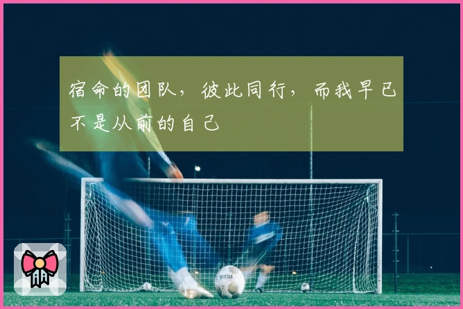 宿命的团队，彼此同行，而我早已不是从前的自己