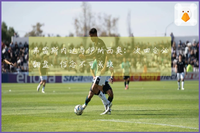 弗雷斯内达与伊纳西奥：次回合必翻盘，信念不可或缺