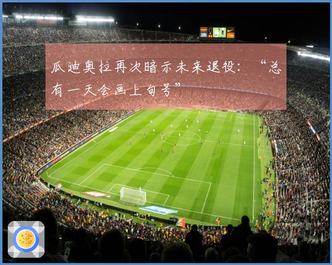 瓜迪奥拉再次暗示未来退役：“总有一天会画上句号”