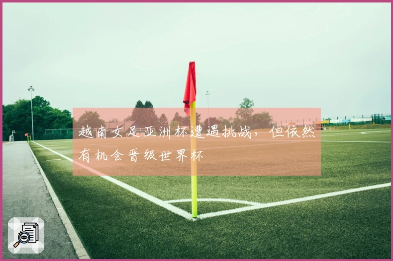 越南女足亚洲杯遭遇挑战，但依然有机会晋级世界杯