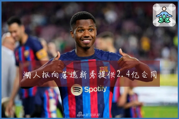 湖人拟向落选新秀提供2.4亿合同