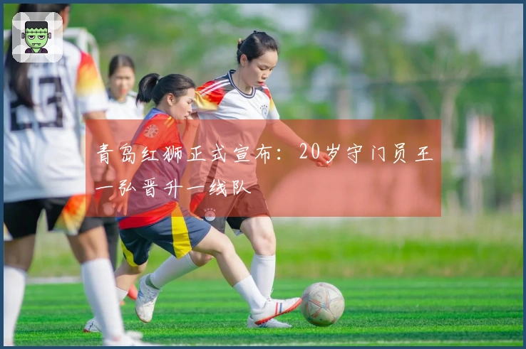 青岛红狮正式宣布：20岁守门员王一弘晋升一线队