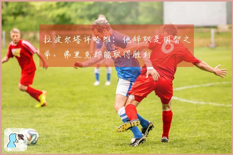 拉波尔塔评哈维：他辞职是明智之举，弗里克却能取得胜利