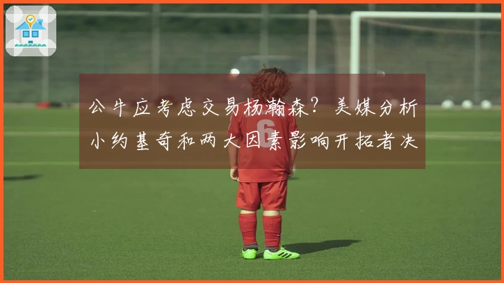 公牛应考虑交易杨瀚森？美媒分析小约基奇和两大因素影响开拓者决策