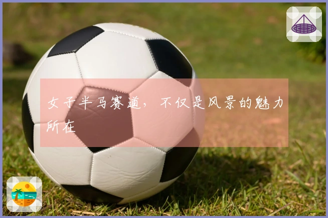 女子半马赛道，不仅是风景的魅力所在