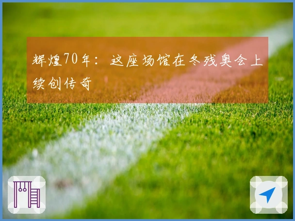 辉煌70年：这座场馆在冬残奥会上续创传奇