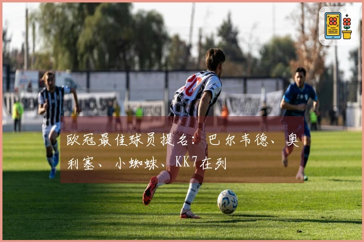 欧冠最佳球员提名：巴尔韦德、奥利塞、小蜘蛛、KK7在列