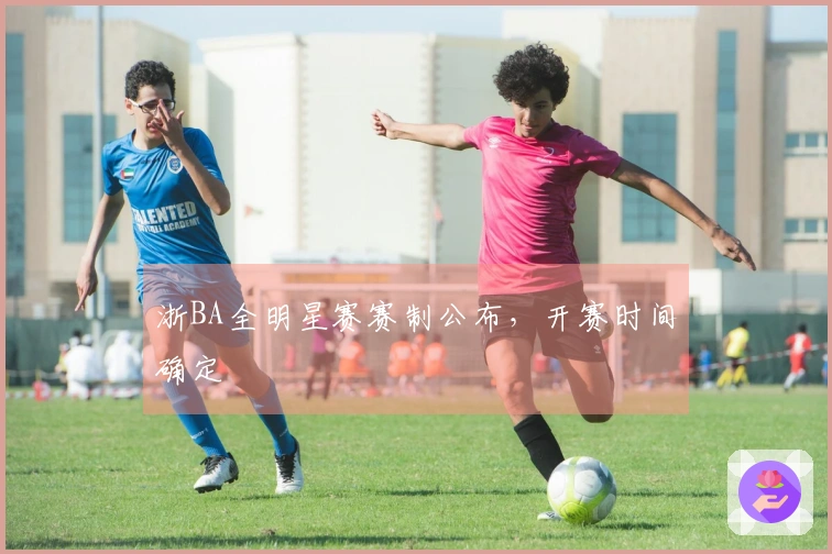 浙BA全明星赛赛制公布，开赛时间确定