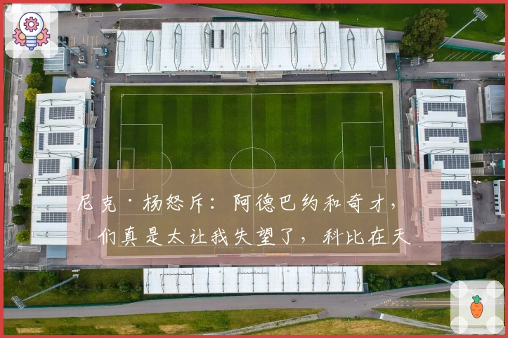尼克·杨怒斥：阿德巴约和奇才，你们真是太让我失望了，科比在天之灵也会气愤不已！