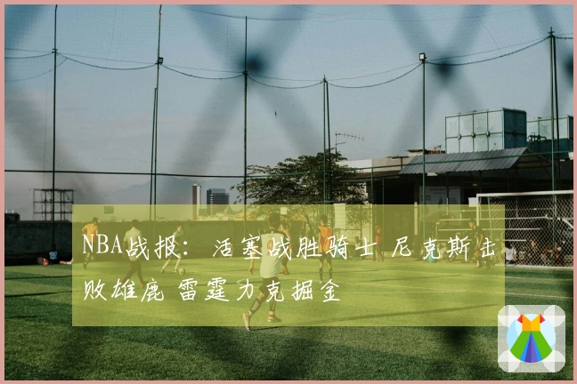 NBA战报：活塞战胜骑士 尼克斯击败雄鹿 雷霆力克掘金