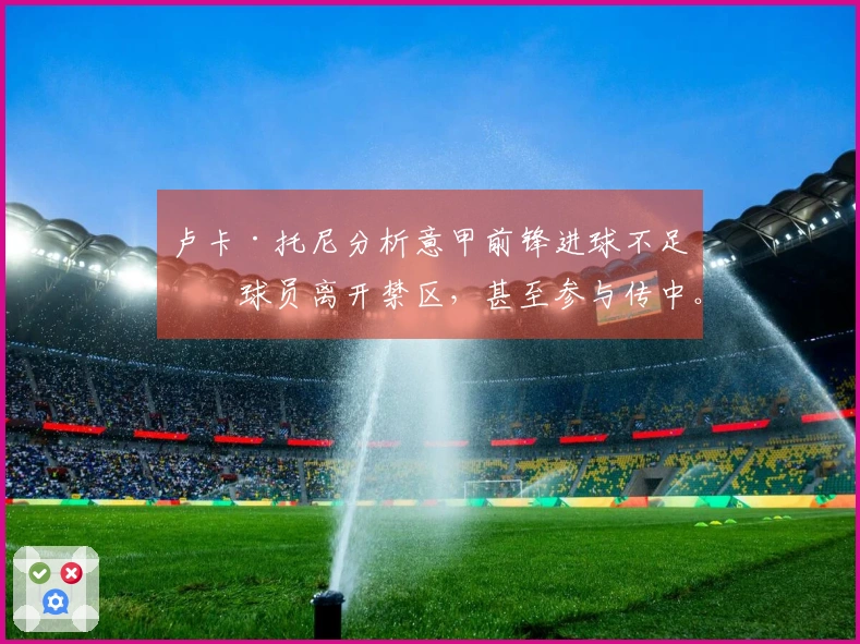 卢卡·托尼分析意甲前锋进球不足：球员离开禁区，甚至参与传中。