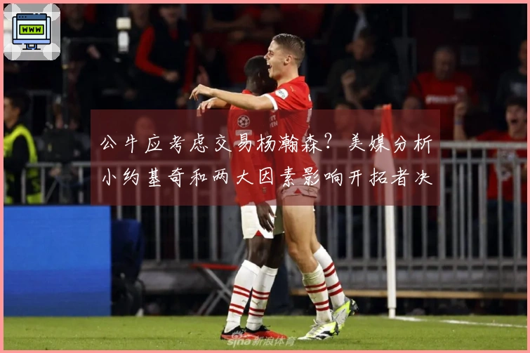 公牛应考虑交易杨瀚森？美媒分析小约基奇和两大因素影响开拓者决策