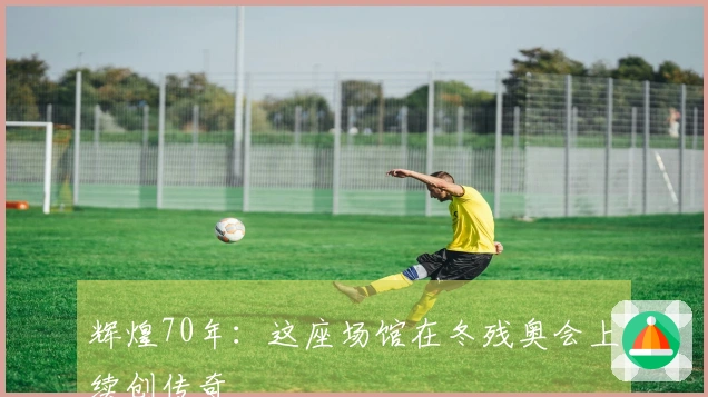 辉煌70年：这座场馆在冬残奥会上续创传奇