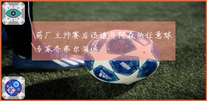 药厂主帅赛后迅速与阿森纳任意球专家乔弗尔沟通
