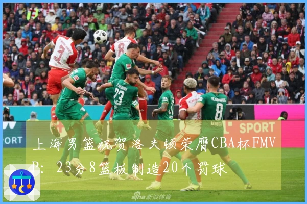 上海男篮祝贺洛夫顿荣膺CBA杯FMVP：23分8篮板制造20个罚球